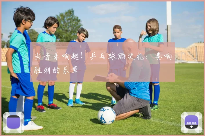 当音乐响起！乒乓球颁奖礼，奏响胜利的乐章