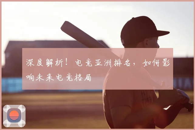 深度解析！电竞亚洲排名，如何影响未来电竞格局