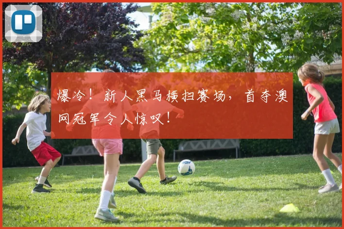 爆冷！新人黑马横扫赛场，首夺澳网冠军令人惊叹！