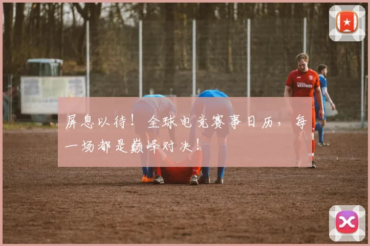 屏息以待！全球电竞赛事日历，每一场都是巅峰对决！