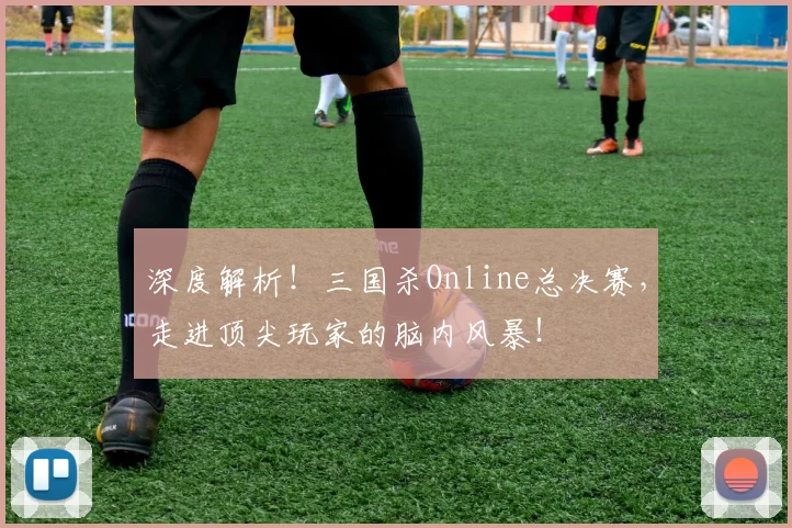 深度解析！三国杀Online总决赛，走进顶尖玩家的脑内风暴！