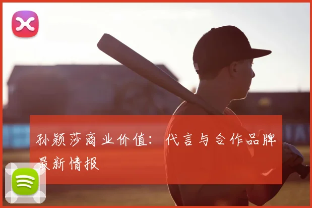 孙颖莎商业价值：代言与合作品牌最新情报
