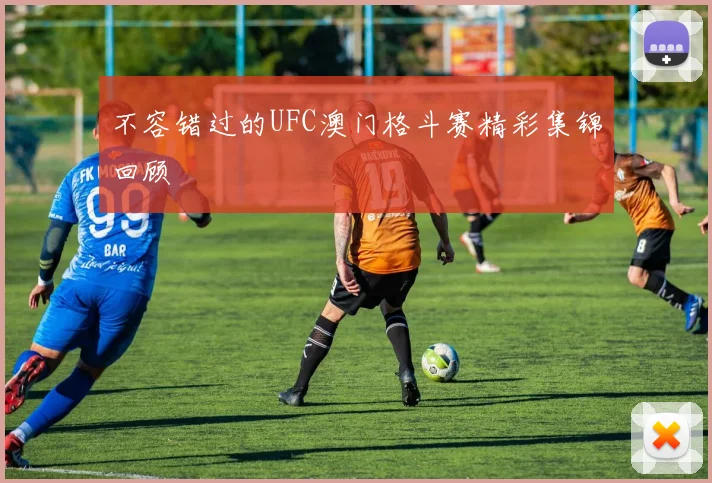 不容错过的UFC澳门格斗赛精彩集锦回顾