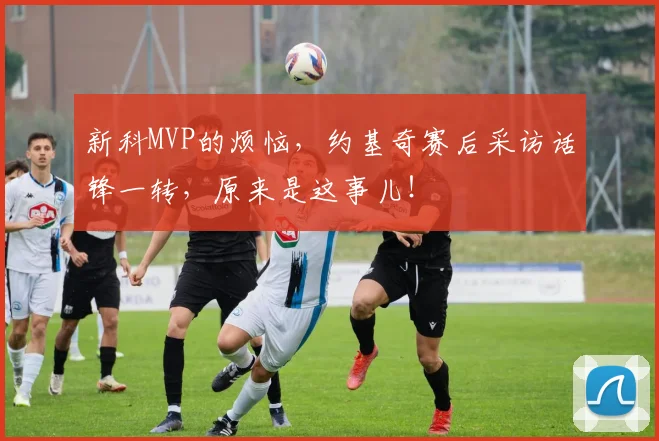 新科MVP的烦恼，约基奇赛后采访话锋一转，原来是这事儿！