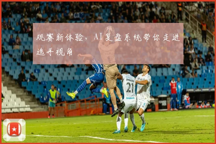 观赛新体验，AI复盘系统带你走进选手视角
