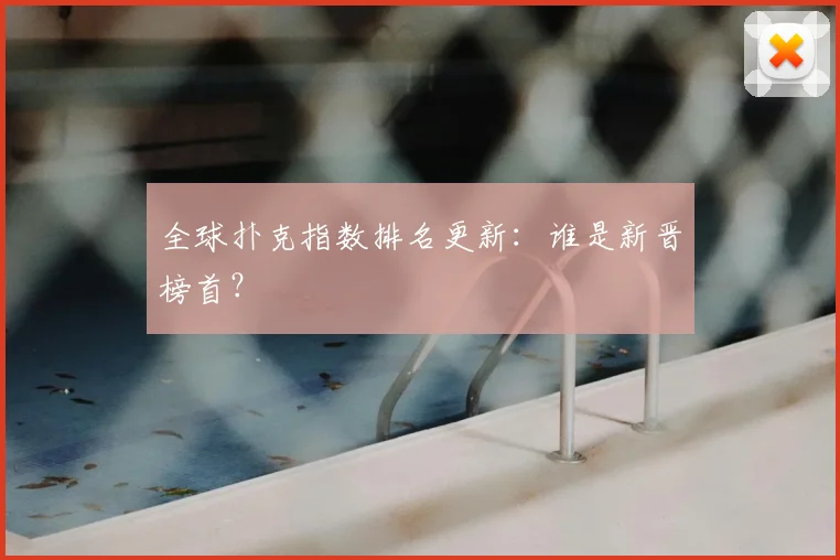 全球扑克指数排名更新：谁是新晋榜首？