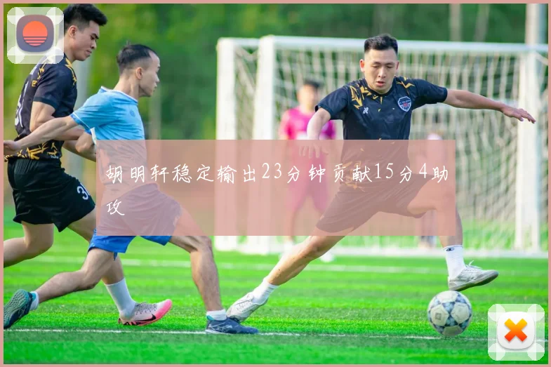 胡明轩稳定输出23分钟贡献15分4助攻