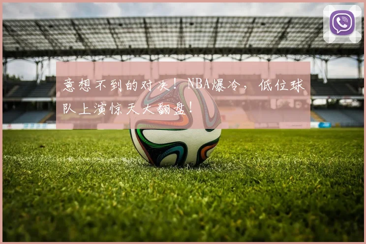 意想不到的对决！NBA爆冷，低位球队上演惊天大翻盘！