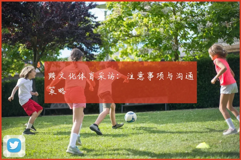 跨文化体育采访：注意事项与沟通策略
