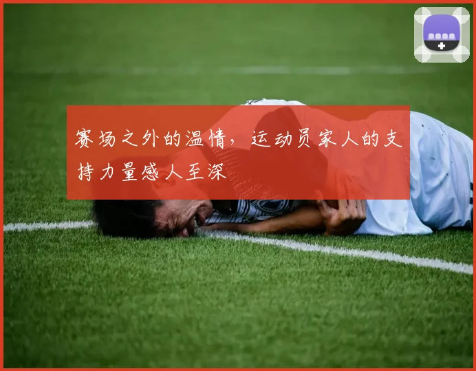 赛场之外的温情，运动员家人的支持力量感人至深