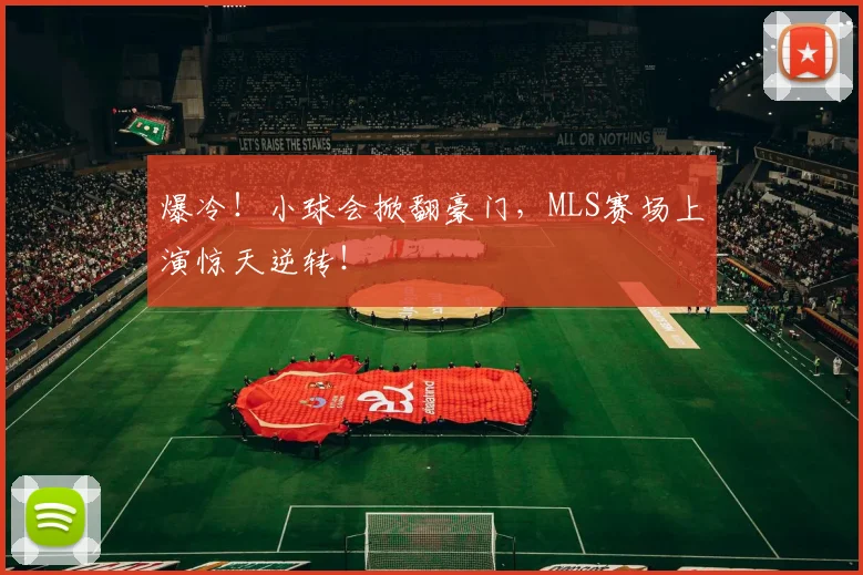 爆冷！小球会掀翻豪门，MLS赛场上演惊天逆转！
